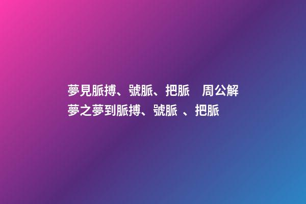 夢見脈搏、號脈、把脈　周公解夢之夢到脈搏、號脈、把脈